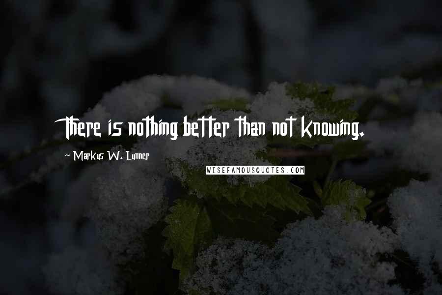 Markus W. Lunner Quotes: There is nothing better than not knowing.