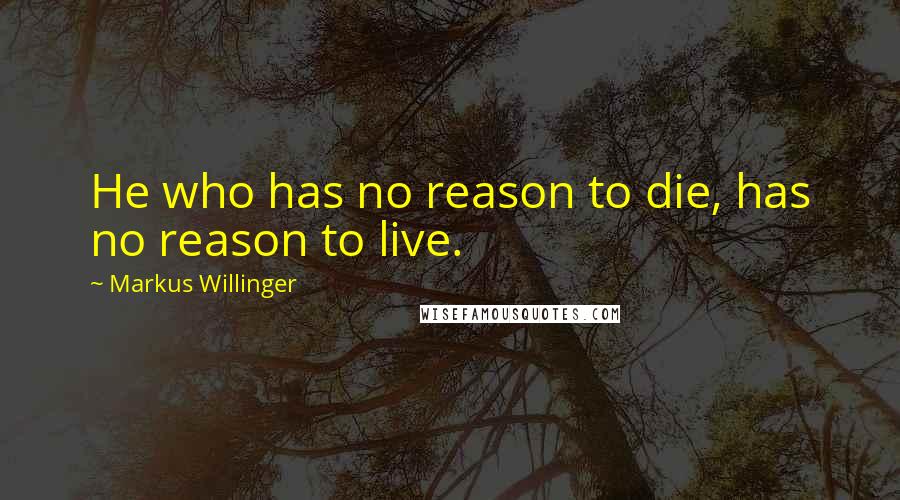 Markus Willinger Quotes: He who has no reason to die, has no reason to live.