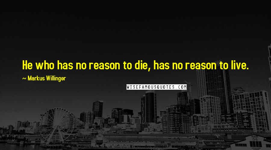 Markus Willinger Quotes: He who has no reason to die, has no reason to live.