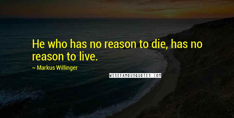 Markus Willinger Quotes: He who has no reason to die, has no reason to live.