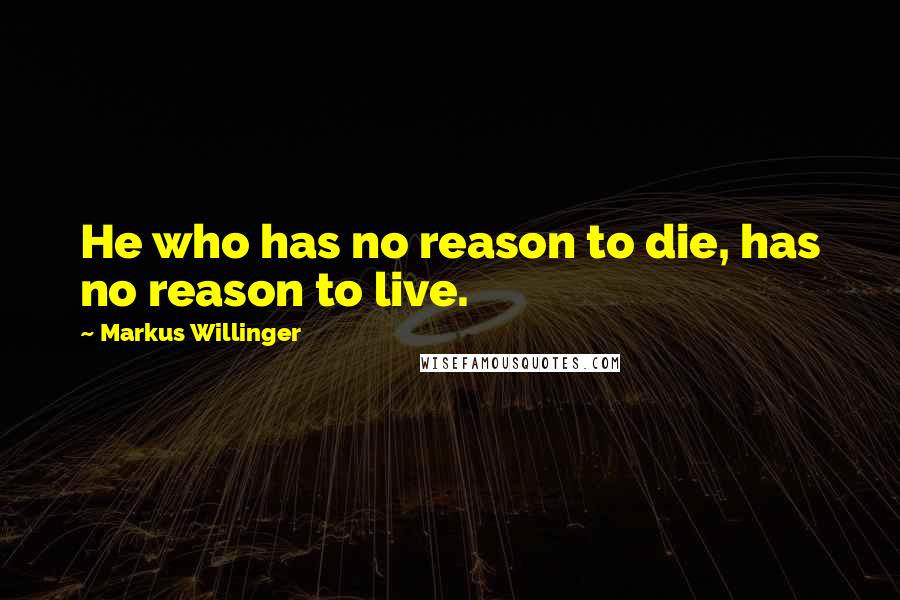 Markus Willinger Quotes: He who has no reason to die, has no reason to live.