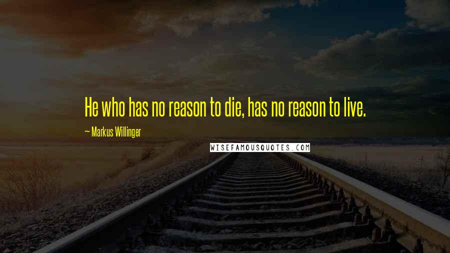 Markus Willinger Quotes: He who has no reason to die, has no reason to live.