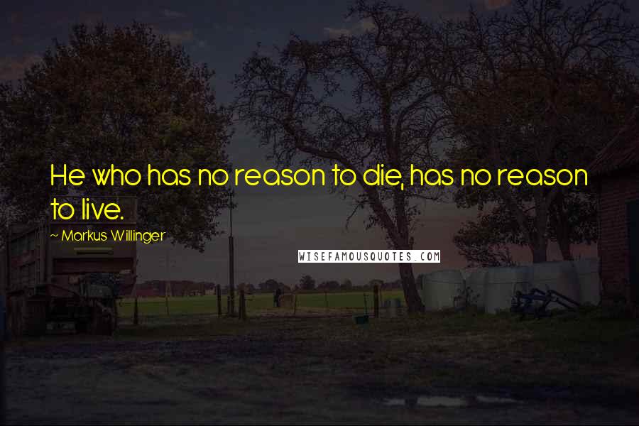 Markus Willinger Quotes: He who has no reason to die, has no reason to live.