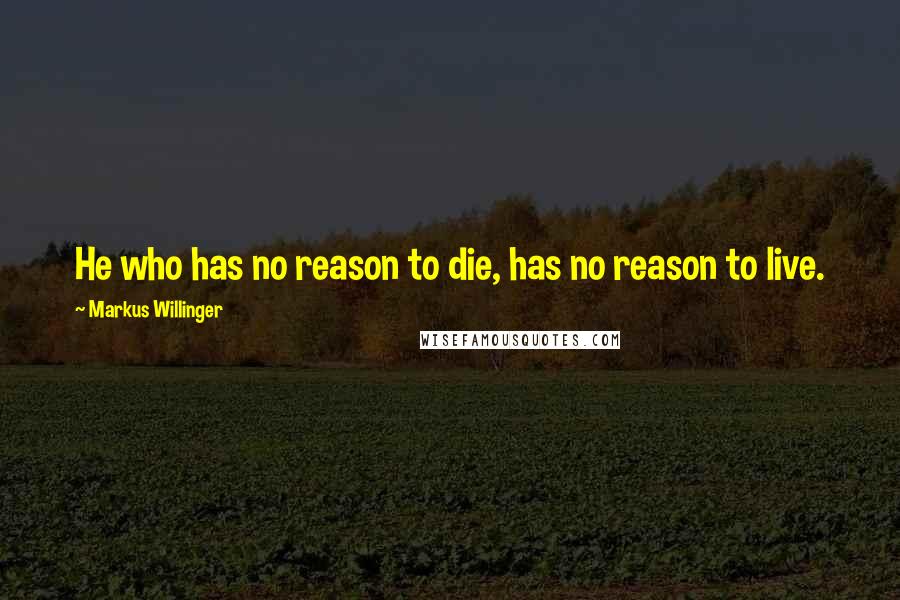 Markus Willinger Quotes: He who has no reason to die, has no reason to live.