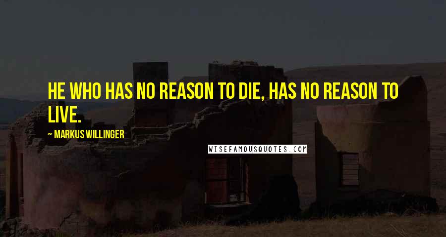 Markus Willinger Quotes: He who has no reason to die, has no reason to live.