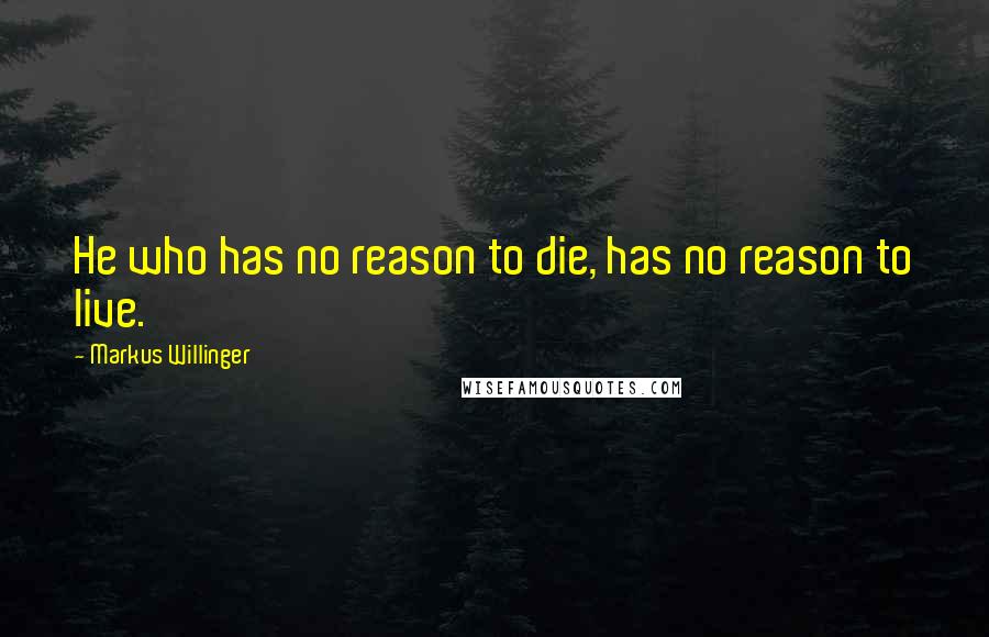 Markus Willinger Quotes: He who has no reason to die, has no reason to live.