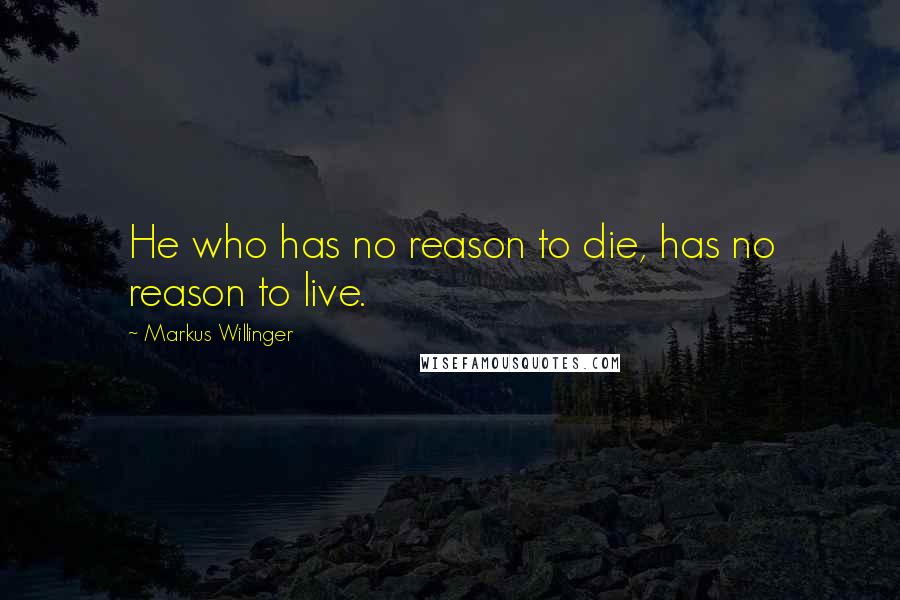 Markus Willinger Quotes: He who has no reason to die, has no reason to live.