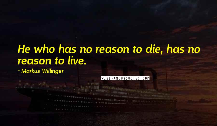 Markus Willinger Quotes: He who has no reason to die, has no reason to live.