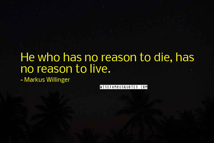 Markus Willinger Quotes: He who has no reason to die, has no reason to live.