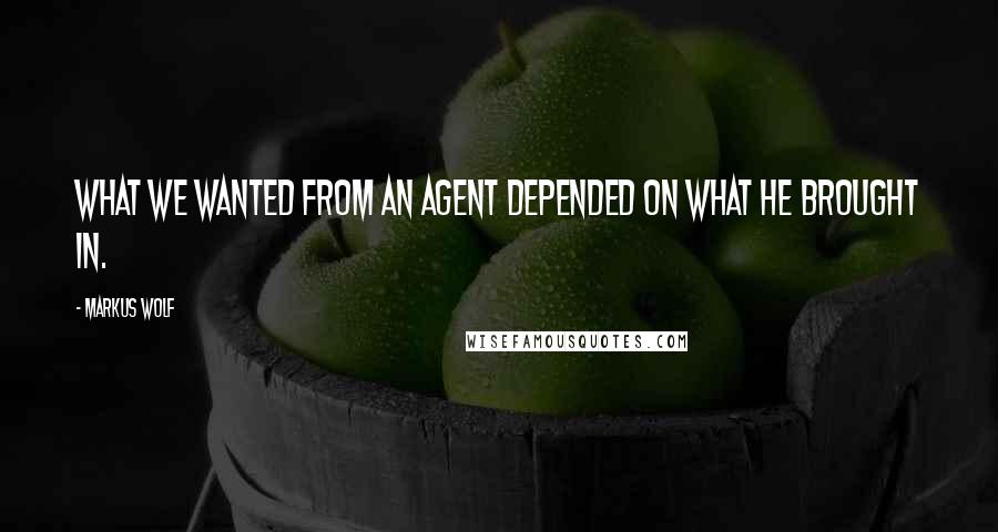 Markus Wolf Quotes: What we wanted from an agent depended on what he brought in.