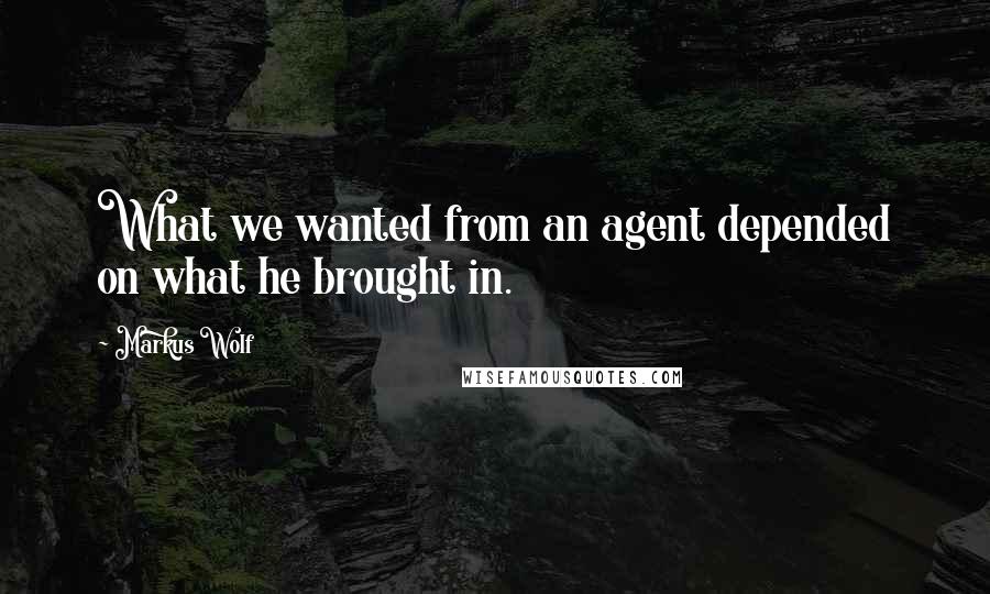 Markus Wolf Quotes: What we wanted from an agent depended on what he brought in.