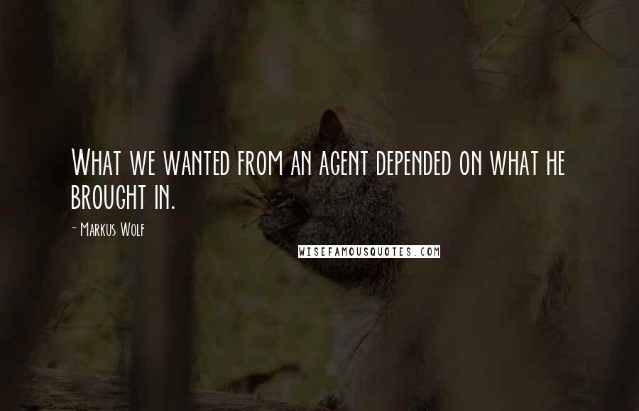Markus Wolf Quotes: What we wanted from an agent depended on what he brought in.