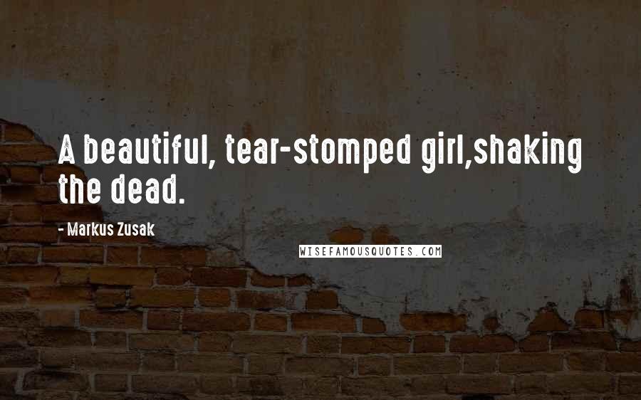Markus Zusak Quotes: A beautiful, tear-stomped girl,shaking the dead.