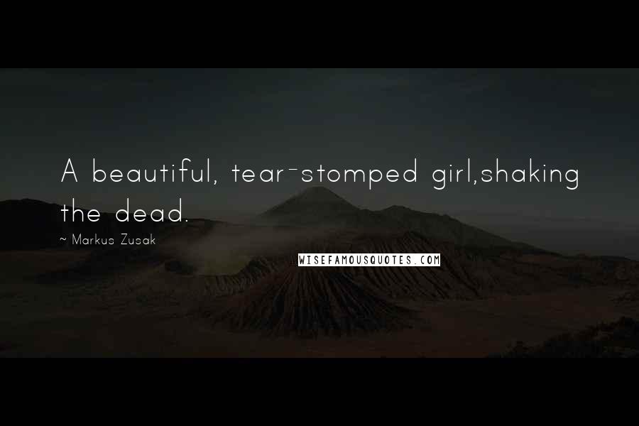 Markus Zusak Quotes: A beautiful, tear-stomped girl,shaking the dead.