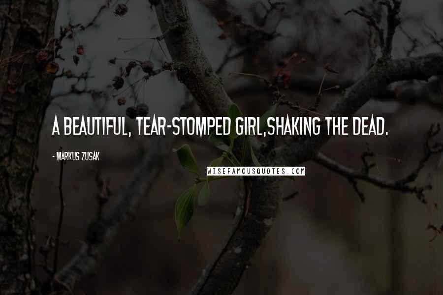 Markus Zusak Quotes: A beautiful, tear-stomped girl,shaking the dead.