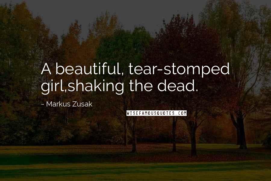 Markus Zusak Quotes: A beautiful, tear-stomped girl,shaking the dead.