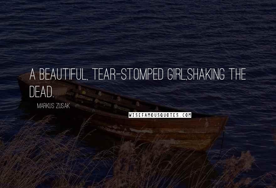 Markus Zusak Quotes: A beautiful, tear-stomped girl,shaking the dead.