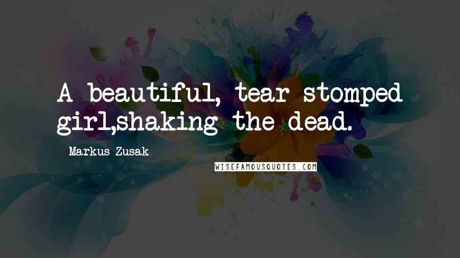 Markus Zusak Quotes: A beautiful, tear-stomped girl,shaking the dead.