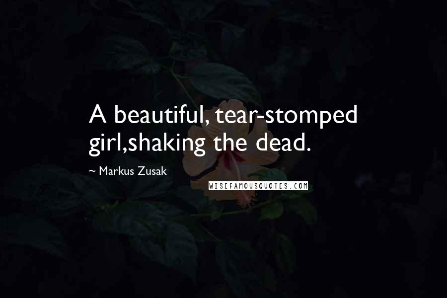 Markus Zusak Quotes: A beautiful, tear-stomped girl,shaking the dead.