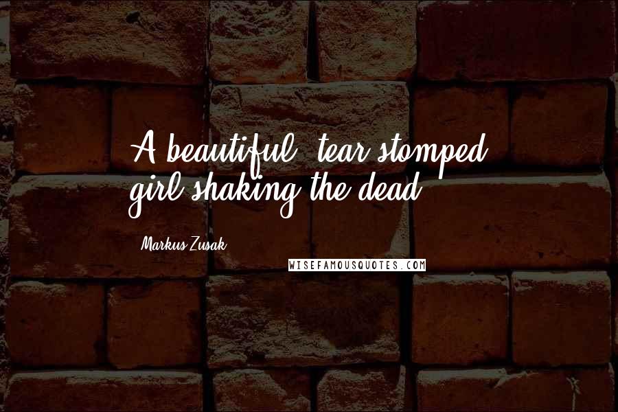 Markus Zusak Quotes: A beautiful, tear-stomped girl,shaking the dead.