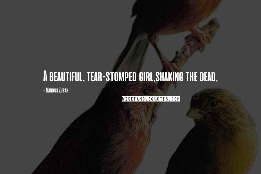 Markus Zusak Quotes: A beautiful, tear-stomped girl,shaking the dead.