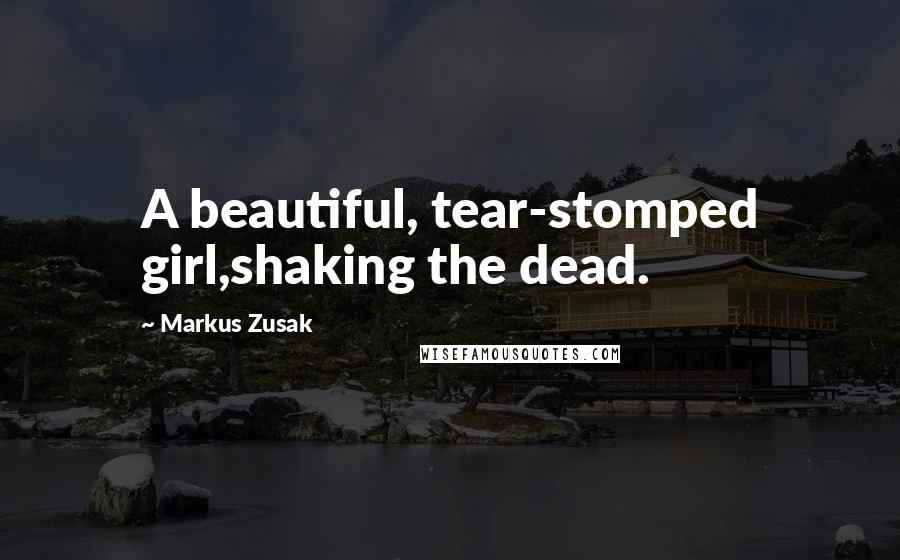 Markus Zusak Quotes: A beautiful, tear-stomped girl,shaking the dead.