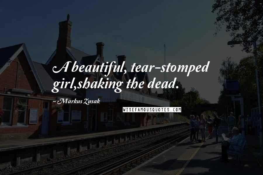 Markus Zusak Quotes: A beautiful, tear-stomped girl,shaking the dead.