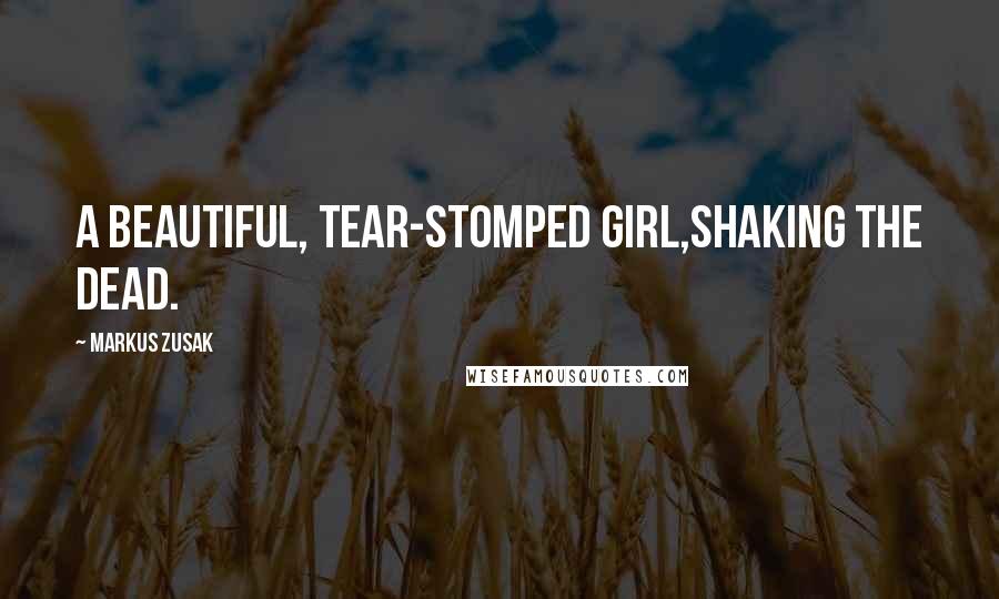 Markus Zusak Quotes: A beautiful, tear-stomped girl,shaking the dead.