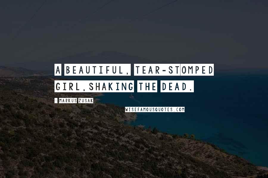 Markus Zusak Quotes: A beautiful, tear-stomped girl,shaking the dead.