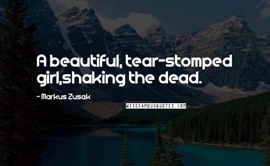 Markus Zusak Quotes: A beautiful, tear-stomped girl,shaking the dead.