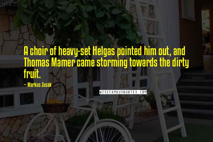 Markus Zusak Quotes: A choir of heavy-set Helgas pointed him out, and Thomas Mamer came storming towards the dirty fruit.