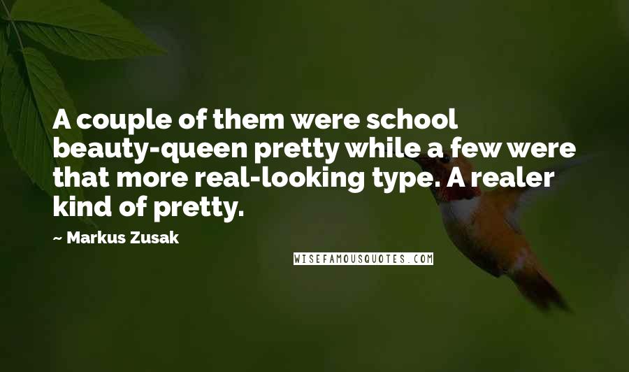 Markus Zusak Quotes: A couple of them were school beauty-queen pretty while a few were that more real-looking type. A realer kind of pretty.