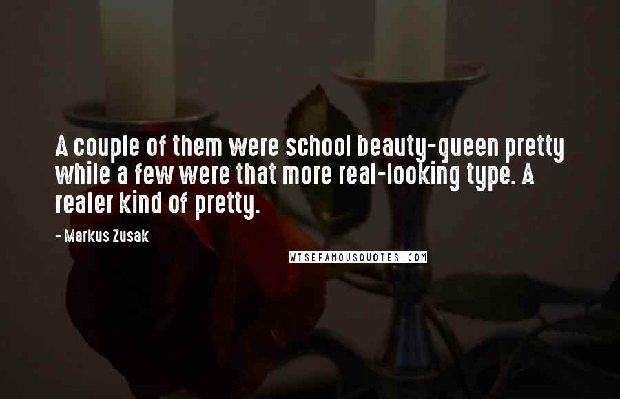 Markus Zusak Quotes: A couple of them were school beauty-queen pretty while a few were that more real-looking type. A realer kind of pretty.