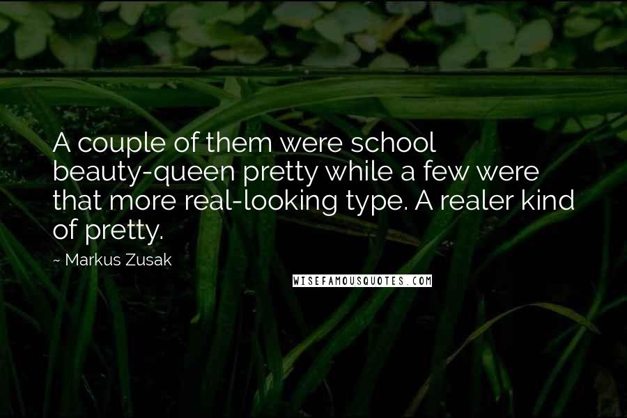 Markus Zusak Quotes: A couple of them were school beauty-queen pretty while a few were that more real-looking type. A realer kind of pretty.