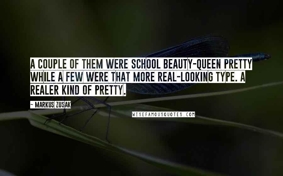 Markus Zusak Quotes: A couple of them were school beauty-queen pretty while a few were that more real-looking type. A realer kind of pretty.