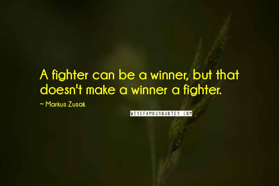 Markus Zusak Quotes: A fighter can be a winner, but that doesn't make a winner a fighter.