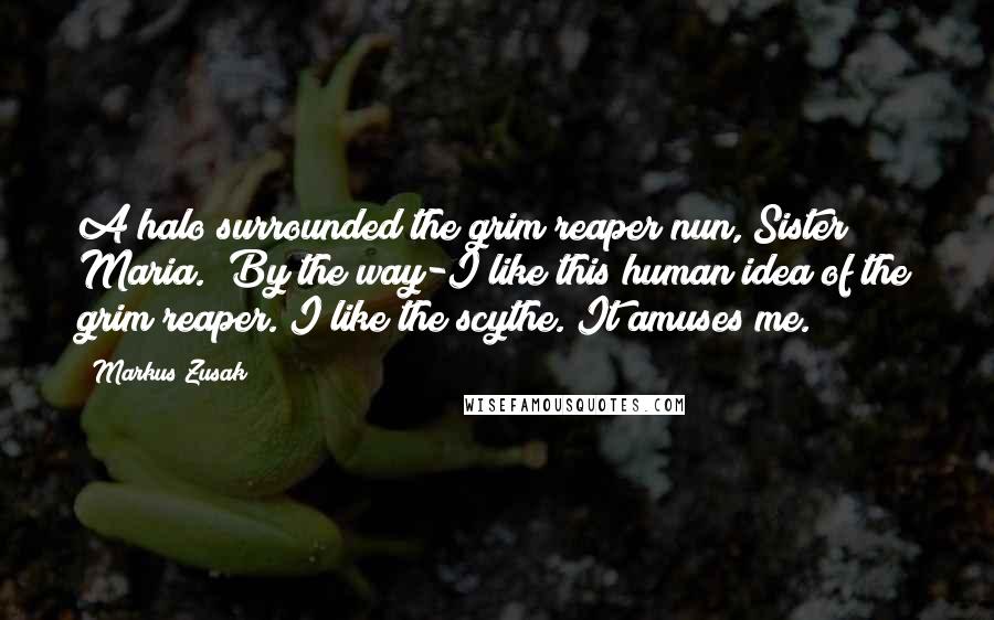 Markus Zusak Quotes: A halo surrounded the grim reaper nun, Sister Maria. (By the way-I like this human idea of the grim reaper. I like the scythe. It amuses me.)