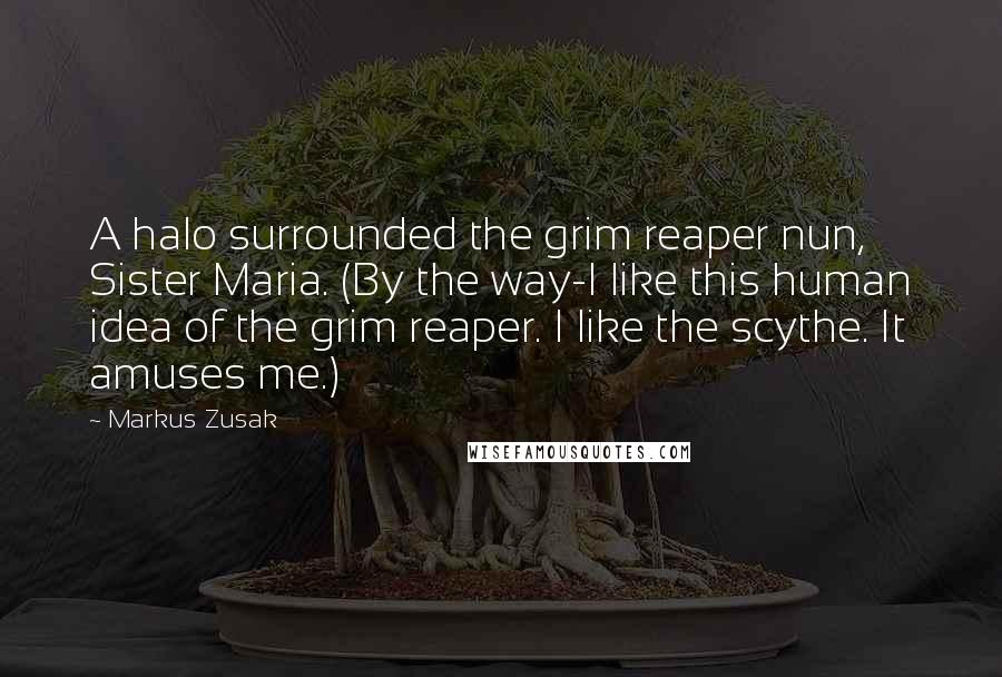 Markus Zusak Quotes: A halo surrounded the grim reaper nun, Sister Maria. (By the way-I like this human idea of the grim reaper. I like the scythe. It amuses me.)