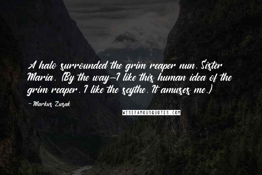 Markus Zusak Quotes: A halo surrounded the grim reaper nun, Sister Maria. (By the way-I like this human idea of the grim reaper. I like the scythe. It amuses me.)