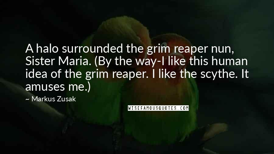 Markus Zusak Quotes: A halo surrounded the grim reaper nun, Sister Maria. (By the way-I like this human idea of the grim reaper. I like the scythe. It amuses me.)