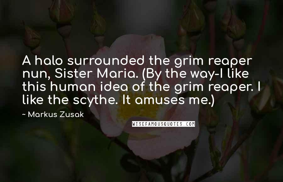 Markus Zusak Quotes: A halo surrounded the grim reaper nun, Sister Maria. (By the way-I like this human idea of the grim reaper. I like the scythe. It amuses me.)