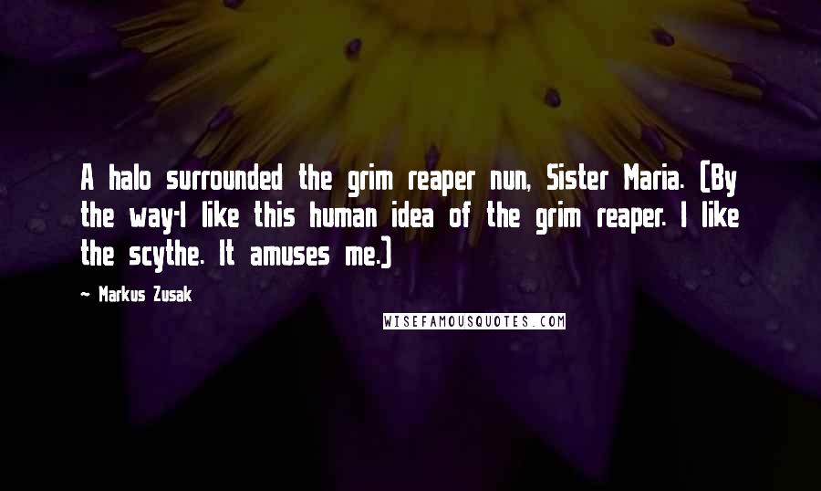 Markus Zusak Quotes: A halo surrounded the grim reaper nun, Sister Maria. (By the way-I like this human idea of the grim reaper. I like the scythe. It amuses me.)