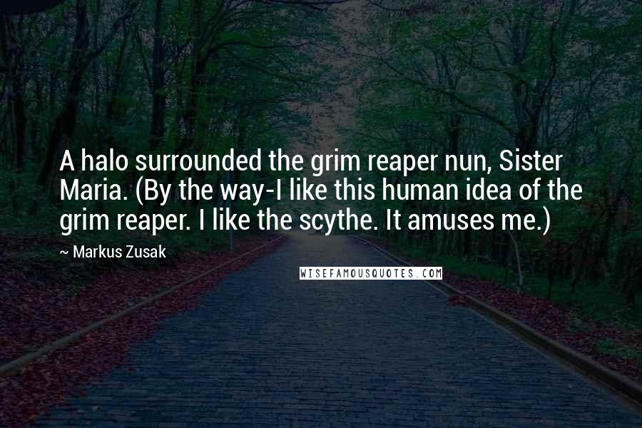 Markus Zusak Quotes: A halo surrounded the grim reaper nun, Sister Maria. (By the way-I like this human idea of the grim reaper. I like the scythe. It amuses me.)