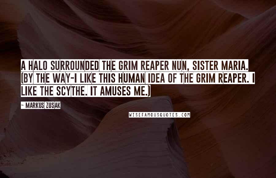 Markus Zusak Quotes: A halo surrounded the grim reaper nun, Sister Maria. (By the way-I like this human idea of the grim reaper. I like the scythe. It amuses me.)