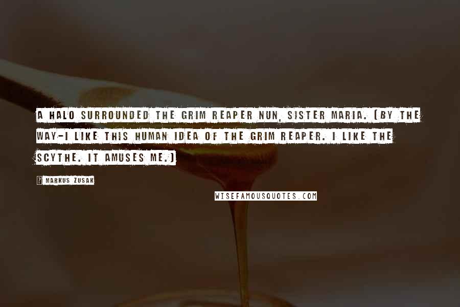 Markus Zusak Quotes: A halo surrounded the grim reaper nun, Sister Maria. (By the way-I like this human idea of the grim reaper. I like the scythe. It amuses me.)