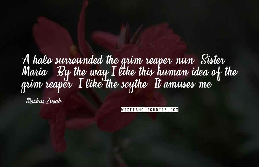 Markus Zusak Quotes: A halo surrounded the grim reaper nun, Sister Maria. (By the way-I like this human idea of the grim reaper. I like the scythe. It amuses me.)