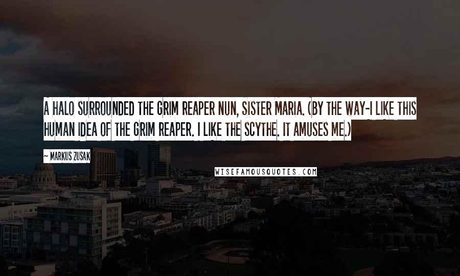 Markus Zusak Quotes: A halo surrounded the grim reaper nun, Sister Maria. (By the way-I like this human idea of the grim reaper. I like the scythe. It amuses me.)