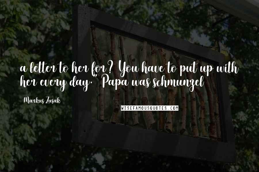 Markus Zusak Quotes: a letter to her for? You have to put up with her every day." Papa was schmunzel