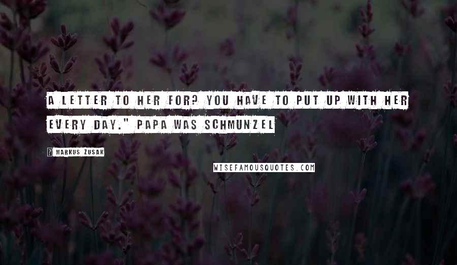 Markus Zusak Quotes: a letter to her for? You have to put up with her every day." Papa was schmunzel
