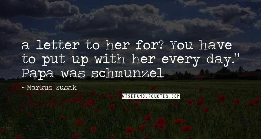 Markus Zusak Quotes: a letter to her for? You have to put up with her every day." Papa was schmunzel